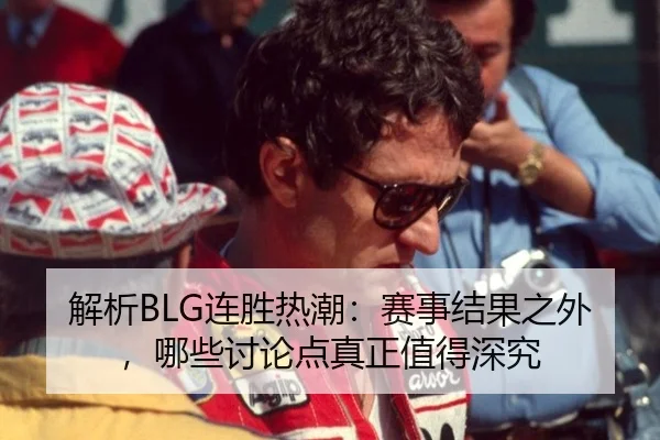 解析BLG连胜热潮：赛事结果之外，哪些讨论点真正值得深究